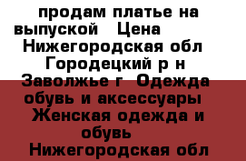 продам платье на выпуской › Цена ­ 3 000 - Нижегородская обл., Городецкий р-н, Заволжье г. Одежда, обувь и аксессуары » Женская одежда и обувь   . Нижегородская обл.